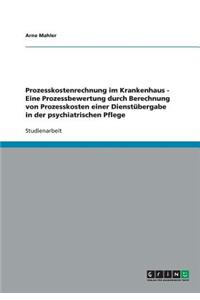 Prozesskostenrechnung im Krankenhaus - Eine Prozessbewertung durch Berechnung von Prozesskosten einer Dienstübergabe in der psychiatrischen Pflege