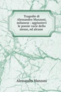 Tragedie di Alessandro Manzoni, milanese : aggiuntevi le poesie varie dello stesso, ed alcune .