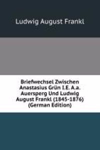 Briefwechsel Zwischen Anastasius Grun I.E. A.a.Auersperg Und Ludwig August Frankl (1845-1876) (German Edition)