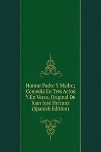 Honrar Padre Y Madre; Comedia En Tres Actos Y En Verso, Original De Juan Jose Herranz (Spanish Edition)