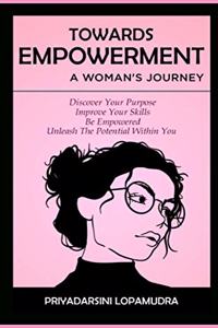 Towards Empowerment A Woman's Journey: Discover Your Purpose, Improve Your Skills, Be Empowered, Unleash The Potential Within You