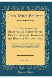 The Parliamentary Register, or History of the Proceedings and Debates of the House of Commons, 1802, Vol. 8 of 17: Containing an Account of the Most Interesting Speeches and Motions, Accurate Copies of the Most Remarkable Letters and Papers, of the