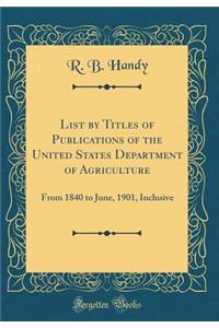 List by Titles of Publications of the United States Department of Agriculture: From 1840 to June, 1901, Inclusive (Classic Reprint)