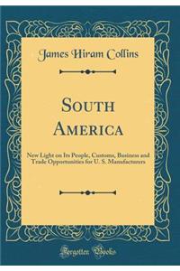 South America: New Light on Its People, Customs, Business and Trade Opportunities for U. S. Manufacturers (Classic Reprint)