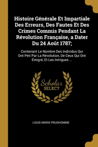 Histoire Générale Et Impartiale Des Erreurs, Des Fautes Et Des Crimes Commis Pendant La Révolution Française, a Dater Du 24 Août 1787;