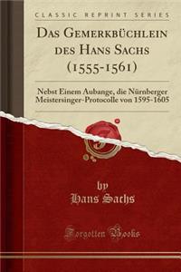 Das Gemerkbï¿½chlein Des Hans Sachs (1555-1561): Nebst Einem Aubange, Die Nï¿½rnberger Meistersinger-Protocolle Von 1595-1605 (Classic Reprint): Nebst Einem Aubange, Die Nï¿½rnberger Meistersinger-Protocolle Von 1595-1605 (Classic Reprint)