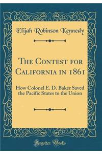 The Contest for California in 1861: How Colonel E. D. Baker Saved the Pacific States to the Union (Classic Reprint)