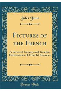 Pictures of the French: A Series of Literary and Graphic Delineations of French Character (Classic Reprint)