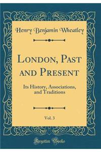 London, Past and Present, Vol. 3: Its History, Associations, and Traditions (Classic Reprint)