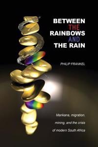 Between the Rainbows and the Rain. Marikana, Migration, Mining and the Crisis of Modern South Africa: Marikana, Migration, Mining and the Crisis of Modern South Africa