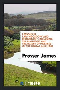Lessons in Laryngoscopy and Rhinoscopy; Including the Diagnosis and Treatment of Diseases of the Throat and Nose