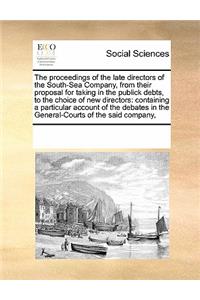 Proceedings of the Late Directors of the South-Sea Company, from Their Proposal for Taking in the Publick Debts, to the Choice of New Directors