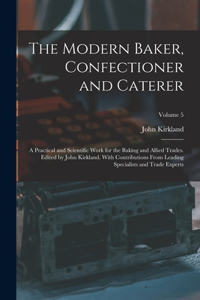 The Modern Baker, Confectioner and Caterer; a Practical and Scientific Work for the Baking and Allied Trades. Edited by John Kirkland. With Contributions From Leading Specialists and Trade Experts; Volume 5