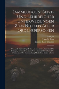 Sammlungen Geist- Und Lehrreicher Unterweisungen Zum Nutzen Aller Ordenspersonen: Wie Auch Kurzer Begriff Des Lebens, Und Lehrsprüch Der Heiligen Joannae Franciscae Von Chantal, Mitstiffterin Des Ordens Von Der Heimsuchung Mariä U