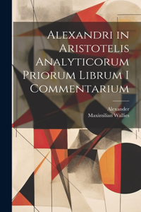 Alexandri in Aristotelis Analyticorum Priorum Librum I Commentarium