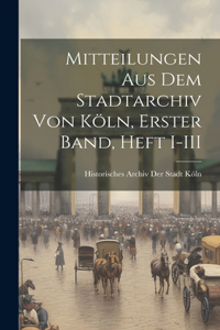 Mitteilungen aus dem Stadtarchiv von Köln, Erster Band, Heft I-III
