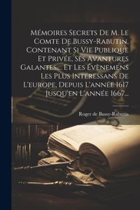 Mémoires Secrets De M. Le Comte De Bussy-rabutin, Contenant Si Vie Publique Et Privée, Ses Avantures Galantes, ... Et Les Évènemens Les Plus Intéressans De L'europe, Depuis L'année 1617 Jusqu'en L'année 1667...