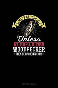 Always Be Yourself Unless You Can Be A Woodpecker Then Be A Woodpecker