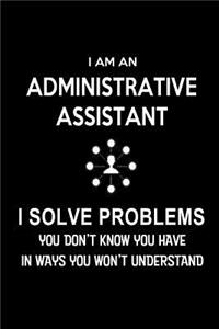 I am an Administrative Assistant-I Solve Problems. You Don't Know You Have in Ways You Won't Understand