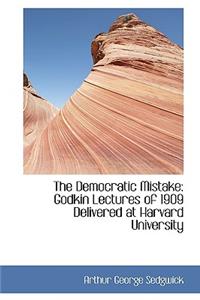 The Democratic Mistake: Godkin Lectures of 1909 Delivered at Harvard University