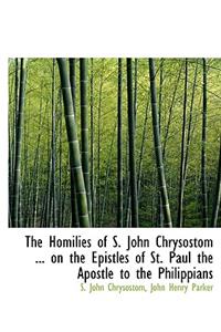 The Homilies of S. John Chrysostom ... on the Epistles of St. Paul the Apostle to the Philippians