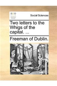 Two Letters to the Whigs of the Capital. ...