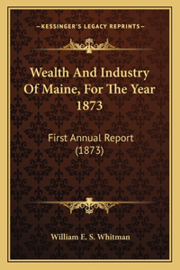 Wealth and Industry of Maine, for the Year 1873