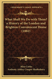 What Shall We Do with Them? a History of the London and Brighton Convalescent Home (1882)