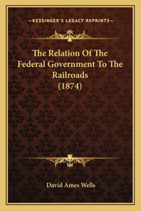 Relation Of The Federal Government To The Railroads (1874)