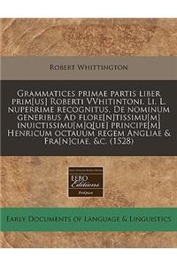 Grammatices Primae Partis Liber Prim[us] Roberti Vvhitintoni. Li. L. Nuperrime Recognitus, de Nominum Generibus Ad Flore[n]tissimu[m] Inuictissimu[m]q[ue] Principe[m] Henricum Octauum Regem Angliae & Fra[n]ciae, &c. (1528)
