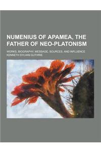 Numenius of Apamea, the Father of Neo-Platonism; Works, Biography, Message, Sources, and Influence