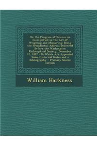 On the Progress of Science as Exemplified in the Art of Weighing and Measuring: Being the Presidential Address Delivered Before the Washington Philoso