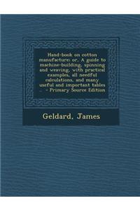 Hand-Book on Cotton Manufacture; Or, a Guide to Machine-Building, Spinning and Weaving, with Practical Examples, All Needful Calculations, and Many Useful and Important Tables ..
