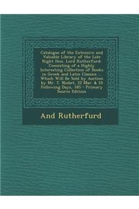 Catalogue of the Extensive and Valuable Library of the Late Right Hon. Lord Rutherfurd: Consisting of a Highly Interesting Collection of Books in Greek and Latin Classics ... Which Will Be Sold by Auction by Mr. T. Nisbet, 22 Mar. & 10 Following Da
