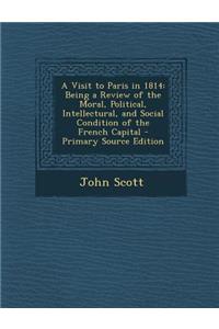 A Visit to Paris in 1814: Being a Review of the Moral, Political, Intellectural, and Social Condition of the French Capital