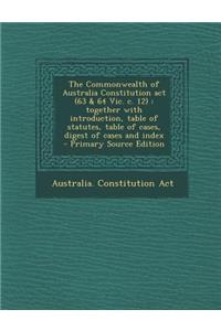 The Commonwealth of Australia Constitution ACT (63 & 64 Vic. C. 12): Together with Introduction, Table of Statutes, Table of Cases, Digest of Cases and Index