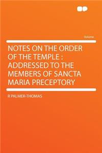 Notes on the Order of the Temple: Addressed to the Members of Sancta Maria Preceptory