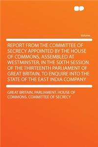 Report from the Committee of Secrecy Appointed by the House of Commons, Assembled at Westminster, in the Sixth Session of the Thirteenth Parliament of Great Britain, to Enquire Into the State of the East India Company