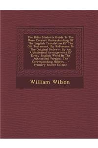 The Bible Students Guide to the More Correct Understanding of the English Translation of the Old Testament, by Reference to the Original Hebrew: By an Alphabetical Arrangement of Every English Word in the Authorized Version, the Corresponding Hebre