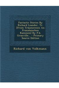 Fantastic Stories by Richard Leander, Tr. [From Traumereien an Franzosischen Kaminen] by P.B. Granville... - Primary Source Edition