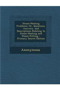 Steam-Heating Problems: Or, Questions, Answers, and Descriptions Relating to Steam-Heating and Steam-Fitting - Primary Source Edition