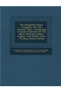 The Delightful Pocket Companion for the German Flute: Containing a Choice Collection of the Most Celebrated Italian, English, and Scotch Tunes
