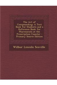 The Art of Compounding: A Text Book for Students and a Reference Book for Pharmacists at the Prescription Counter - Primary Source Edition