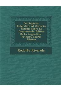 del Regimen Federativo Al Unitario: Estudio Sobre La Organizacion Politica de La Argentina - Primary Source Edition