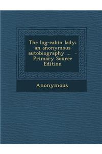 The Log-Cabin Lady; An Anonymous Autobiography ...