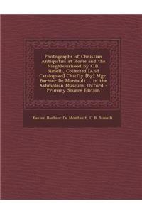 Photographs of Christian Antiquities at Rome and the Nieghbourhood by C.B. Simelli, Collected [And Catalogued] Chiefly [By] Mgr. Barbier de Montault ... in the Ashmolean Museum, Oxford - Primary Source Edition