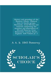 History and Genealogy of the Pomeroy Family, Colateral Lines in Family Groups, Normandy, Great Britain and America; Comprising the Ancestors and Descendants of Eltweed Pomeroy from Beaminster, County Dorset, England, 1630 Volume PT. 3 - Scholar's C