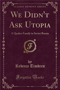 We Didn't Ask Utopia: A Quaker Family in Soviet Russia (Classic Reprint)