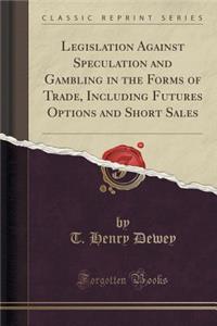 Legislation Against Speculation and Gambling in the Forms of Trade, Including Futures Options and Short Sales (Classic Reprint)