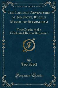 The Life and Adventures of Job Nott, Buckle Maker, of Birmingham: First Cousin to the Celebrated Button Burnisher (Classic Reprint)